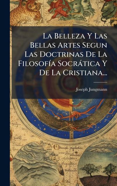 La Belleza Y Las Bellas Artes Segun Las Doctrinas De La FilosofÃ-a Socràtica Y De La Cristiana...