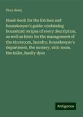 Hand-book for the kitchen and housekeeper’s guide: containing household recipes of every description, as well as hints for the management of the storeroom, laundry, housekeeper’s department, the nursery, sick-room, the toilet, family dyes