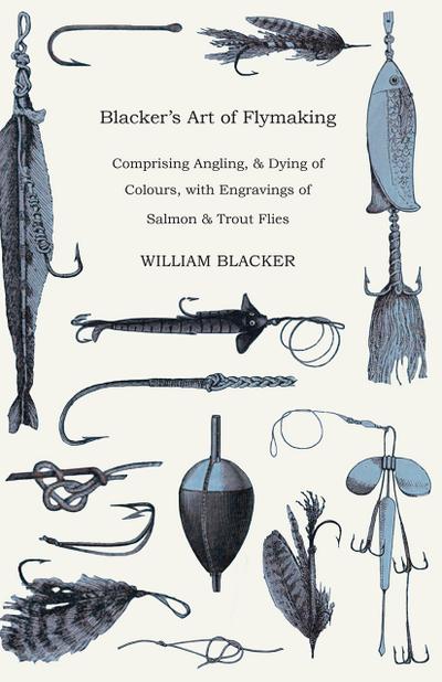 Blacker’s Art of Flymaking - Comprising Angling, & Dying of Colours, with Engravings of Salmon & Trout Flies