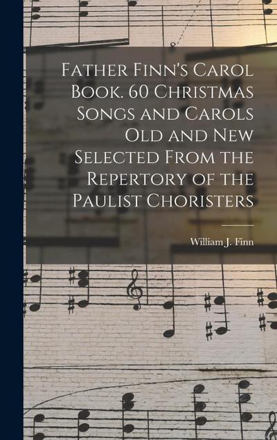 Father Finn’s Carol Book. 60 Christmas Songs and Carols Old and New Selected From the Repertory of the Paulist Choristers