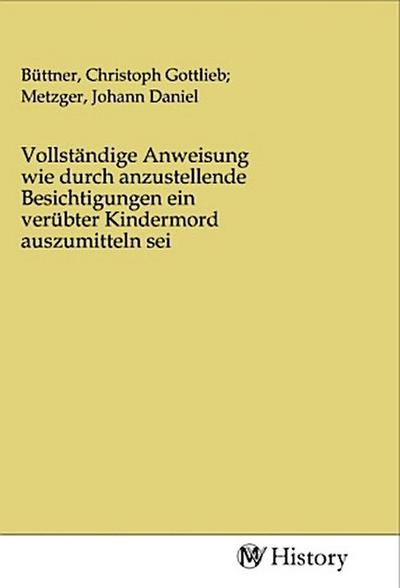 Vollständige Anweisung wie durch anzustellende Besichtigungen ein verübter Kindermord auszumitteln sei