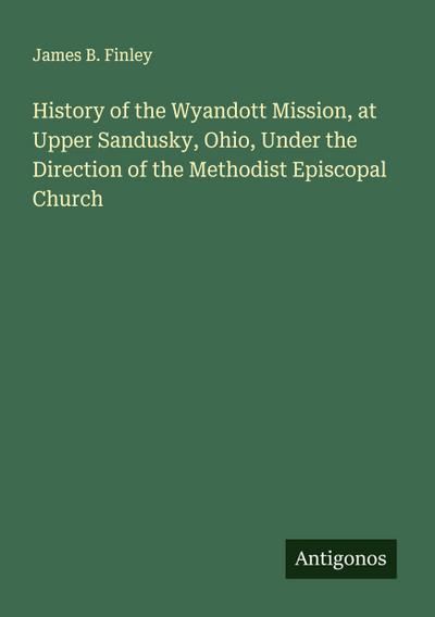 History of the Wyandott Mission, at Upper Sandusky, Ohio, Under the Direction of the Methodist Episcopal Church
