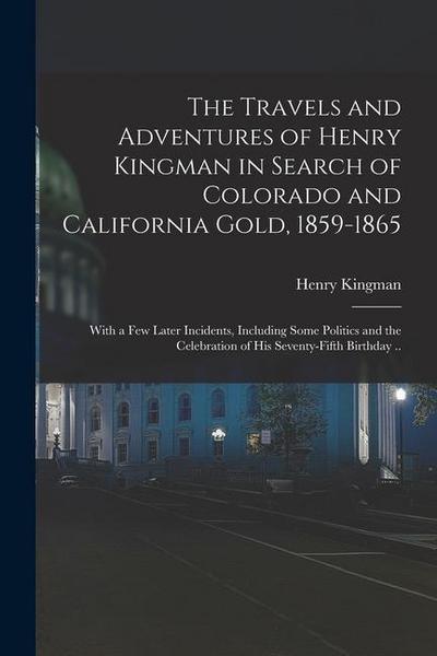 The Travels and Adventures of Henry Kingman in Search of Colorado and California Gold, 1859-1865; With a few Later Incidents, Including Some Politics