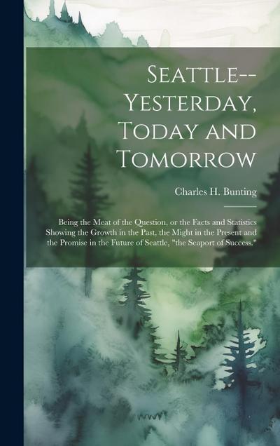 Seattle--yesterday, Today and Tomorrow; Being the Meat of the Question, or the Facts and Statistics Showing the Growth in the Past, the Might in the P