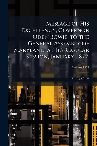 Message of His Excellency, Governor Oden Bowie, to the General Assembly of Maryland, at Its Regular Session, January, 1872.