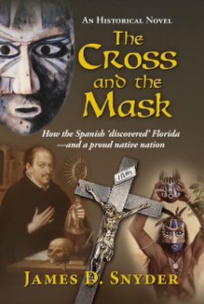 The Cross and the Mask : How the Spanish ’Discovered’ Florida - and a Proud Native Nation