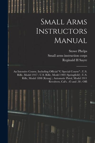 Small Arms Instructors Manual: An Intensive Course, Including Official "C Special Course"; U.S. Rifle, Model 1917; U.S. Rifle, Model 1903 (Springfiel