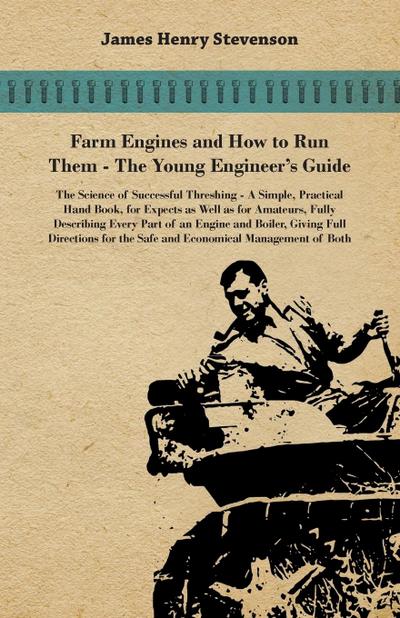 Farm Engines And How To Run Them - The Young Engineer’s Guide - A Simple, Practical Hand Book, For Expects As Well As For Amateurs, Fully Describing Eery Part Of An Engine And Boiler, Giving Full Directions For The Safe And Economical Management Of Both