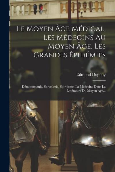 Le Moyen Âge Médical. Les Médecins Au Moyen Âge. Les Grandes Épidémies: Démonomanie, Sorcellerie, Spiritisme, La Médecine Dans La Littérature Du Moyen