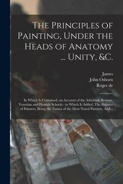 The Principles of Painting, Under the Heads of Anatomy ... Unity, &c.: In Which is Contained, an Account of the Athenian, Roman, Venetian and Flemish