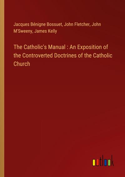 The Catholic’s Manual : An Exposition of the Controverted Doctrines of the Catholic Church