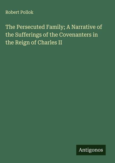 The Persecuted Family; A Narrative of the Sufferings of the Covenanters in the Reign of Charles II