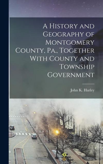 A History and Geography of Montgomery County, Pa., Together With County and Township Government