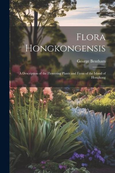 Flora Hongkongensis: A Description of the Flowering Plants and Ferns of the Island of Hongkong