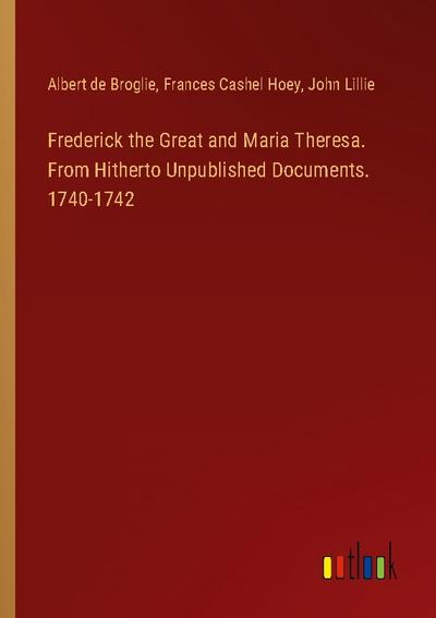 Frederick the Great and Maria Theresa. From Hitherto Unpublished Documents. 1740-1742