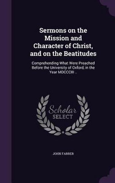 Sermons on the Mission and Character of Christ, and on the Beatitudes: Comprehending What Were Preached Before the University of Oxford, in the Year M