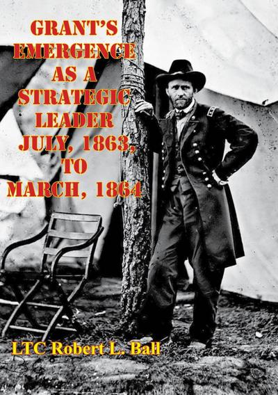 Grant’s Emergence As A Strategic Leader July, 1863, To March, 1864