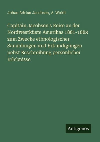 Capitain Jacobsen’s Reise an der Nordwestküste Amerikas 1881-1883 zum Zwecke ethnologischer Sammlungen und Erkundigungen nebst Beschreibung persönlicher Erlebnisse