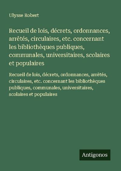 Recueil de lois, décrets, ordonnances, arrêtés, circulaires, etc. concernant les bibliothèques publiques, communales, universitaires, scolaires et populaires