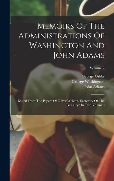 Memoirs Of The Administrations Of Washington And John Adams: Edited From The Papers Of Oliver Wolcott, Secretary Of The Treasury: In Two Volumes; Volu