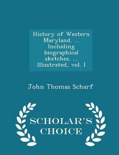 History of Western Maryland. ... Including biographical sketches. ... Illustrated, vol. I - Scholar’s Choice Edition