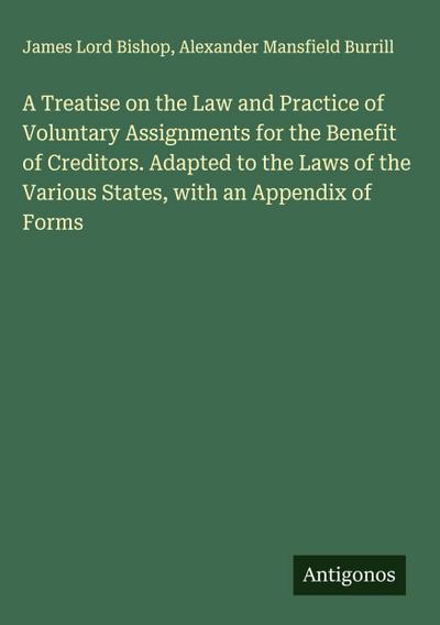 A Treatise on the Law and Practice of Voluntary Assignments for the Benefit of Creditors. Adapted to the Laws of the Various States, with an Appendix of Forms
