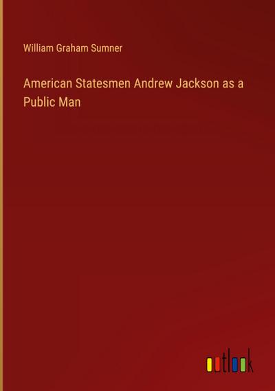 American Statesmen Andrew Jackson as a Public Man