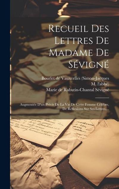 Recueil Des Lettres De Madame De Sévigné: Augmentée D’un Précis De La Vie De Cette Femme Célèbre, De Réflexions Sur Ses Lettres, ...