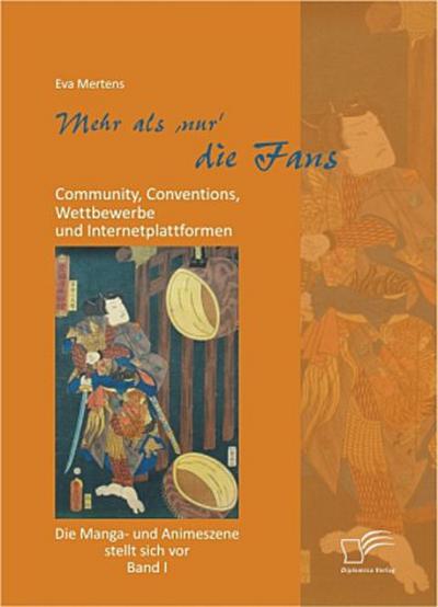 Mehr als ’nur’ die Fans: Community, Conventions, Wettbewerbe und Internetplattformen. Die Manga- und Animeszene stellt sich vor - Band I