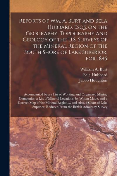 Reports of Wm. A. Burt and Bela Hubbard, Esqs. on the Geography, Topography and Geology of the U.S. Surveys of the Mineral Region of the South Shore o
