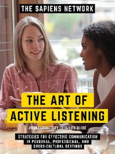 The Art Of Active Listening - Strategies For Effective Communication In Personal, Professional, And Cross-Cultural Settings - An Introductory Detailed Guide