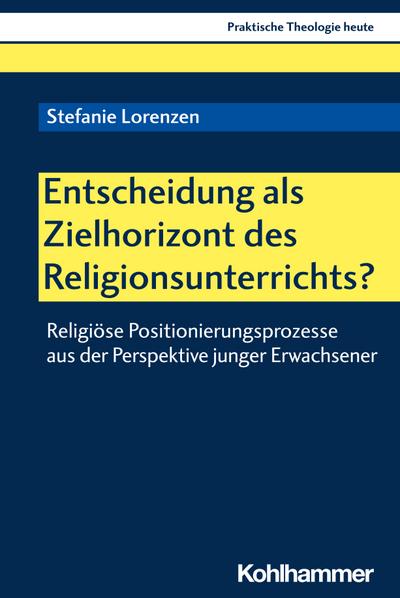 Entscheidung als Zielhorizont des Religionsunterrichts?: Religiöse Positionierungsprozesse aus der Perspektive junger Erwachsener (Praktische Theologie heute, 174, Band 174)