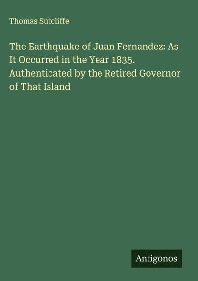 The Earthquake of Juan Fernandez: As It Occurred in the Year 1835. Authenticated by the Retired Governor of That Island