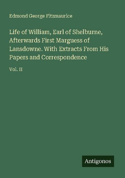 Life of William, Earl of Shelburne, Afterwards First Marguess of Lansdowne. With Extracts From His Papers and Correspondence