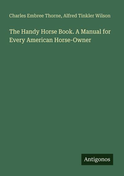 The Handy Horse Book. A Manual for Every American Horse-Owner