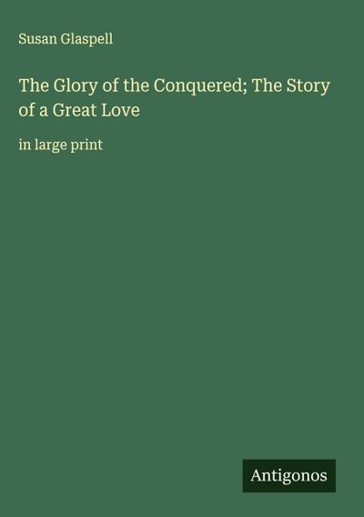 The Glory of the Conquered; The Story of a Great Love