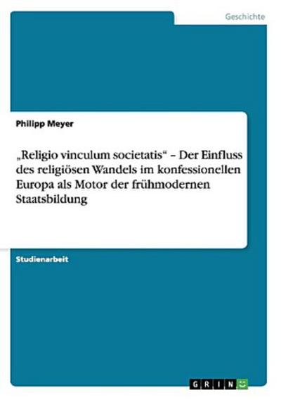 "Religio vinculum societatis" - Der Einfluss des religiösen Wandels im konfessionellen Europa als Motor der frühmodernen Staatsbildung