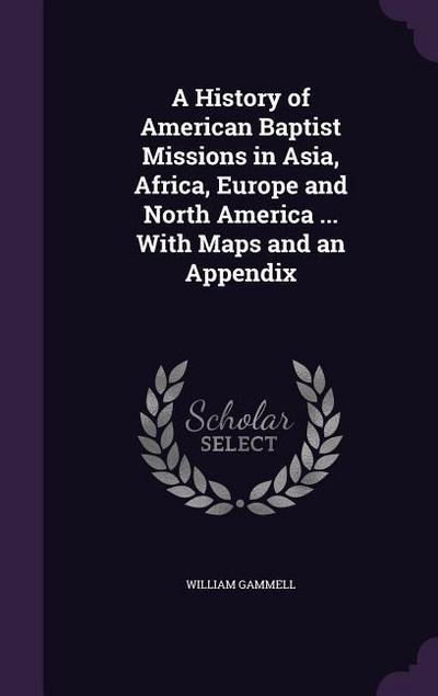 A History of American Baptist Missions in Asia, Africa, Europe and North America ... With Maps and an Appendix