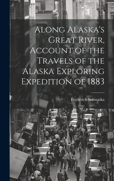 Along Alaska’s Great River, Account of the Travels of the Alaska Exploring Expedition of 1883