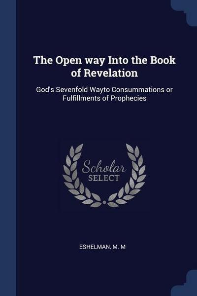 The Open way Into the Book of Revelation: God’s Sevenfold Wayto Consummations or Fulfillments of Prophecies