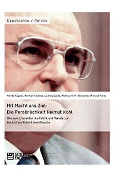 Mit Macht ans Ziel. Die Persönlichkeit Helmut Kohl: Wie sein Charakter die Politik und Wende zur Deutschen Einheit beeinflusste