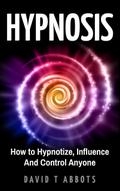 Hypnosis How to Hypnotize, Influence And Control Anyone