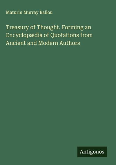 Treasury of Thought. Forming an Encyclopædia of Quotations from Ancient and Modern Authors