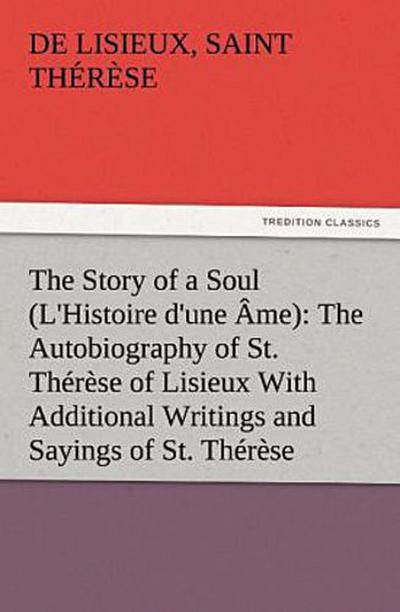 The Story of a Soul (L’Histoire d’une Âme): The Autobiography of St. Thérèse of Lisieux With Additional Writings and Sayings of St. Thérèse