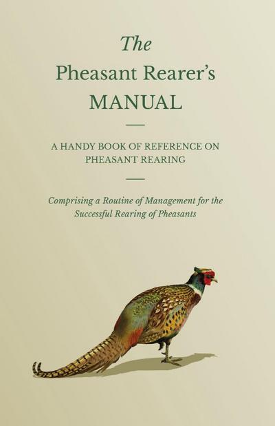 The Pheasant Rearer’s Manual - A Handy Book of Reference on Pheasant Rearing - Comprising a Routine of Management for the Successful Rearing of Pheasants