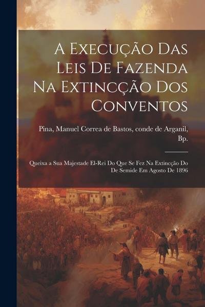 A execução das leis de Fazenda na extincção dos conventos: Queixa a Sua Majestade El-Rei do que se fez na extincção do de Semide em agosto de 1896