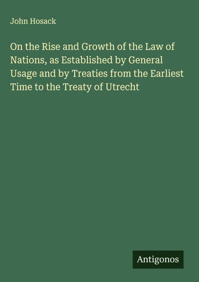 On the Rise and Growth of the Law of Nations, as Established by General Usage and by Treaties from the Earliest Time to the Treaty of Utrecht