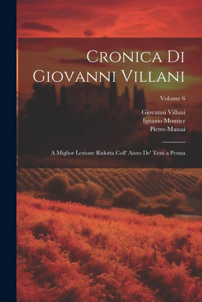 Cronica Di Giovanni Villani: A Miglior Lezione Ridotta Coll’ Aiuto De’ Testi a Penna; Volume 6