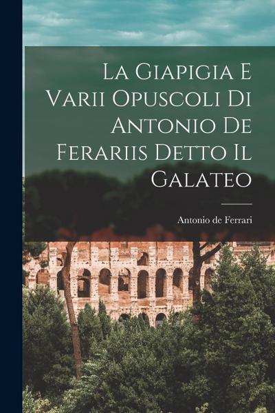 La Giapigia e Varii Opuscoli di Antonio de Ferariis Detto il Galateo
