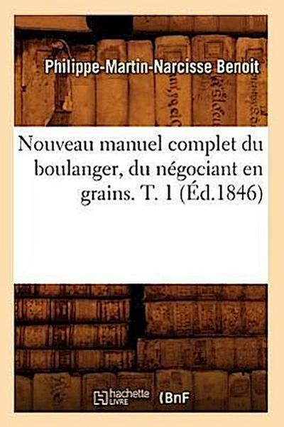 Nouveau Manuel Complet Du Boulanger, Du Négociant En Grains. T. 1 (Éd.1846)